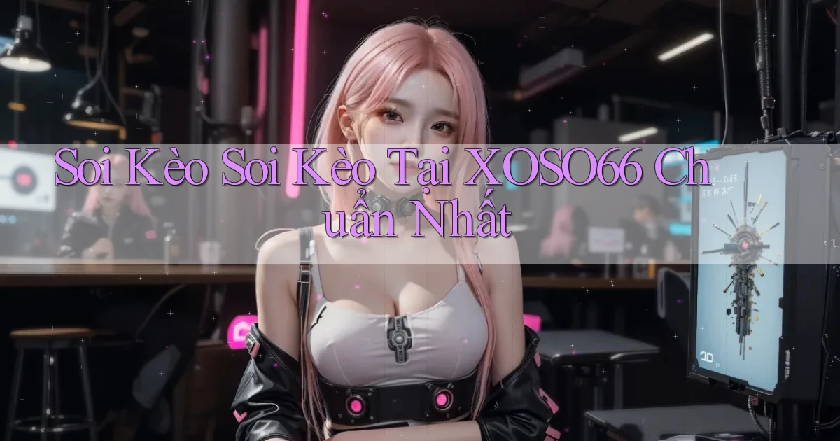 soi kèo soi kèo tại xoso66 chuẩn nhất