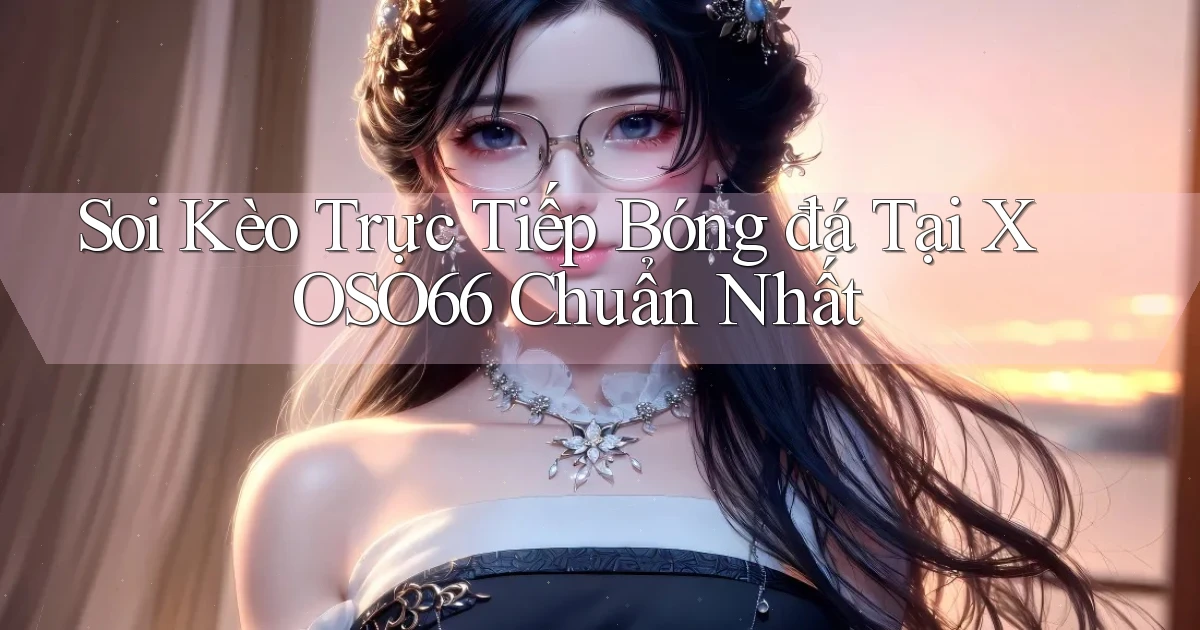 soi kèo trực tiếp bóng đá tại xoso66 chuẩn nhất