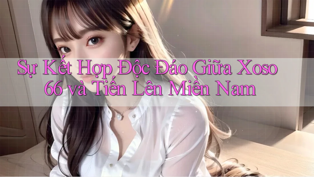 Sự Kết Hợp Độc Đáo Giữa Xoso66 và Tiến Lên Miền Nam
