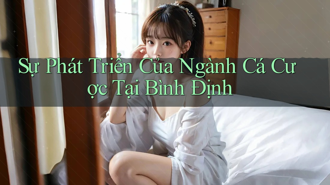 Sự Phát Triển Của Ngành Cá Cược Tại Bình Định Sự Phát Triển Của Ngành Cá Cược Tại Bình Định