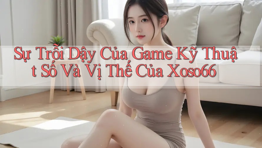 Sự Trỗi Dậy Của Game Kỹ Thuật Số Và Vị Thế Của Xoso66