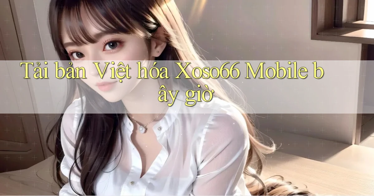 tải bản việt hóa xoso66 mobile bây giờ