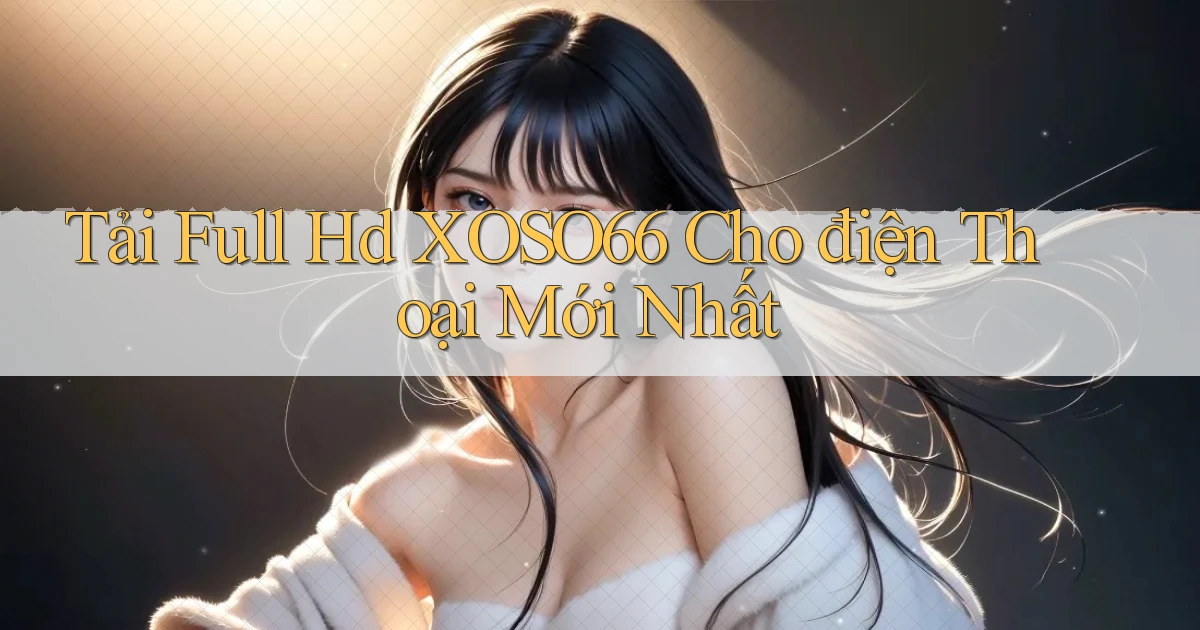 tải full hd xoso66 cho điện thoại mới nhất
