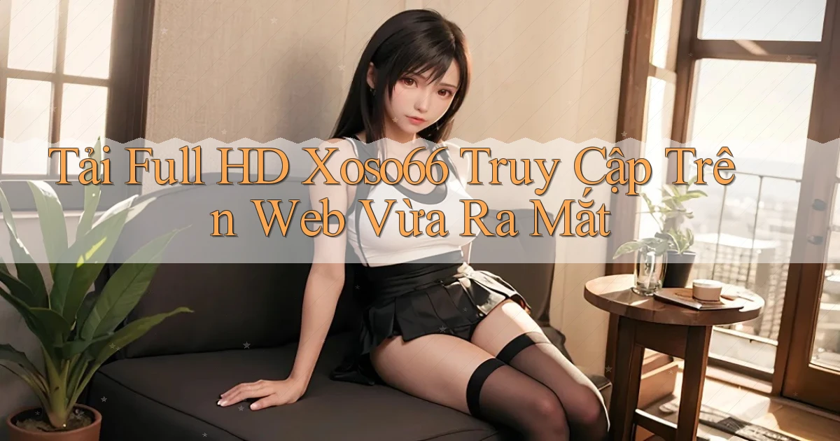 tải full hd xoso66 truy cập trên web vừa ra mắt