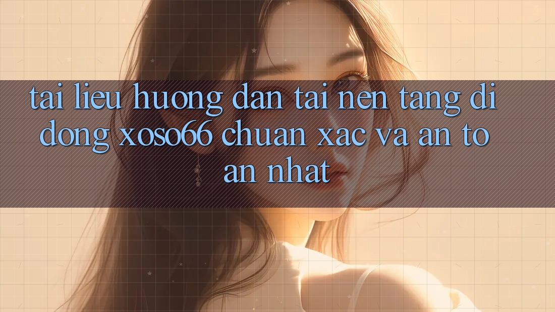 Tài liệu hướng dẫn Tải Nền tảng di động Xoso66 Chuẩn Xác Và An Toàn Nhất