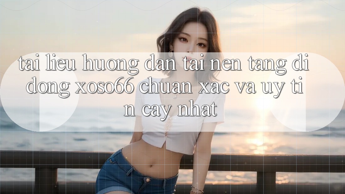 Tài liệu hướng dẫn Tải Nền tảng di động Xoso66 Chuẩn Xác Và Uy tín cậy Nhất