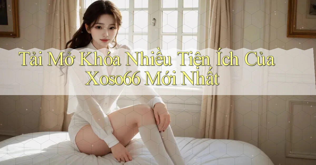 tải mở khóa nhiều tiện ích của xoso66 mới nhất
