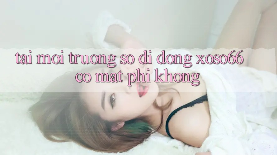 Tải môi trường số di động xoso66 có mất phí không? Tải môi trường số di động xoso66 có mất phí không?