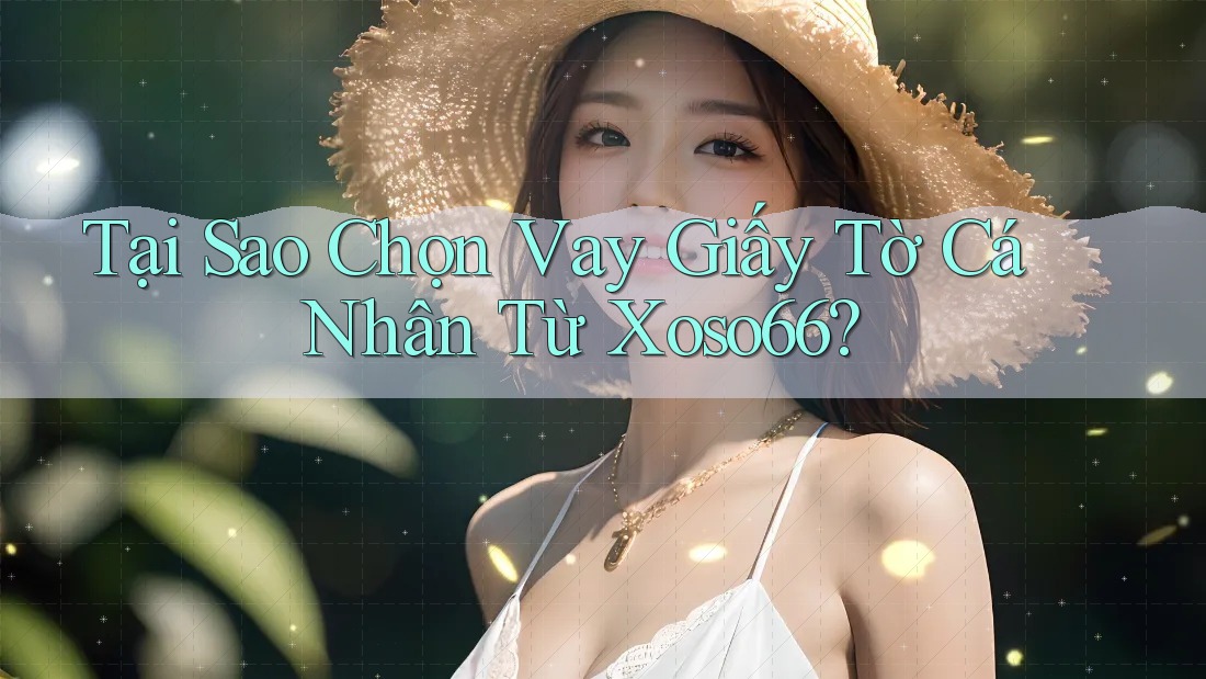 Tại Sao Chọn Vay Giấy Tờ Cá Nhân Từ Xoso66?