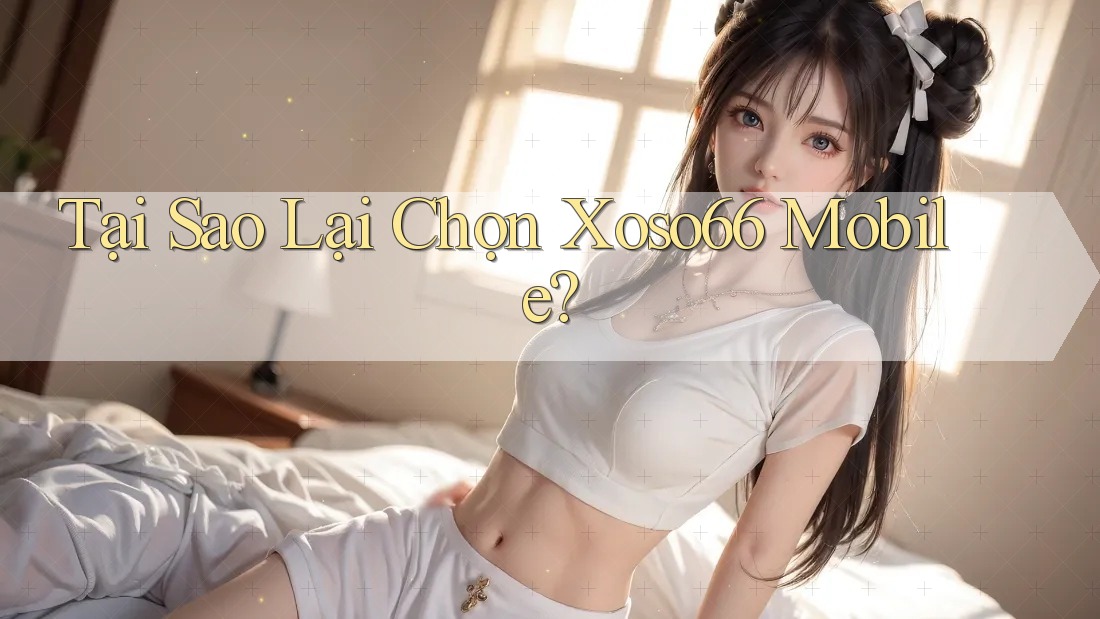 Tại Sao Lại Chọn Xoso66 Mobile? Tại Sao Lại Chọn Xoso66 Mobile?