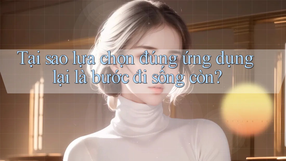 Tại sao lựa chọn đúng ứng dụng lại là bước đi sống còn?