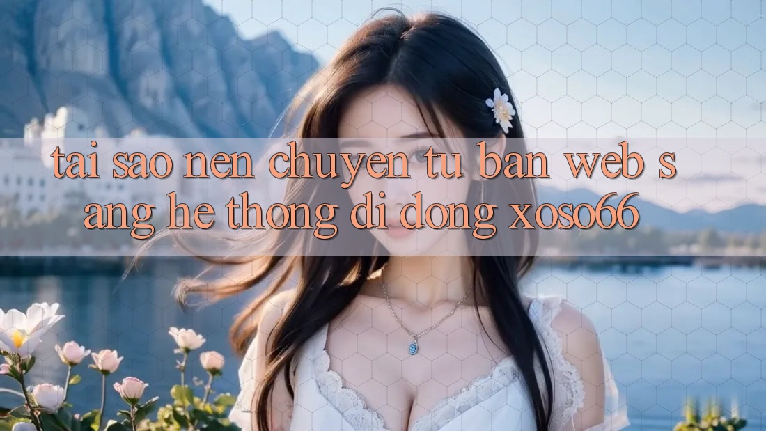 Tại Sao Nên Chuyển Từ Bản Web Sang Hệ thống di động Xoso66? Tại Sao Nên Chuyển Từ Bản Web Sang Hệ thống di động Xoso66?