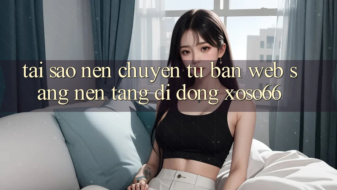 Tại Sao Nên Chuyển Từ Bản Web Sang Nền tảng di động Xoso66? Tại Sao Nên Chuyển Từ Bản Web Sang Nền tảng di động Xoso66?