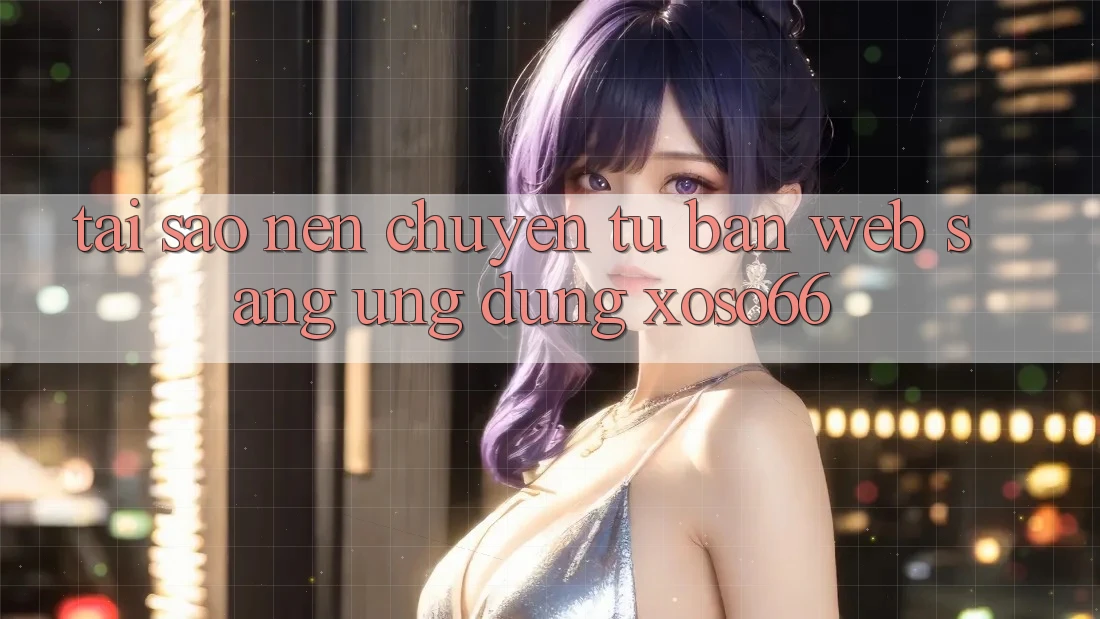 Tại Sao Nên Chuyển Từ Bản Web Sang Ứng Dụng Xoso66?