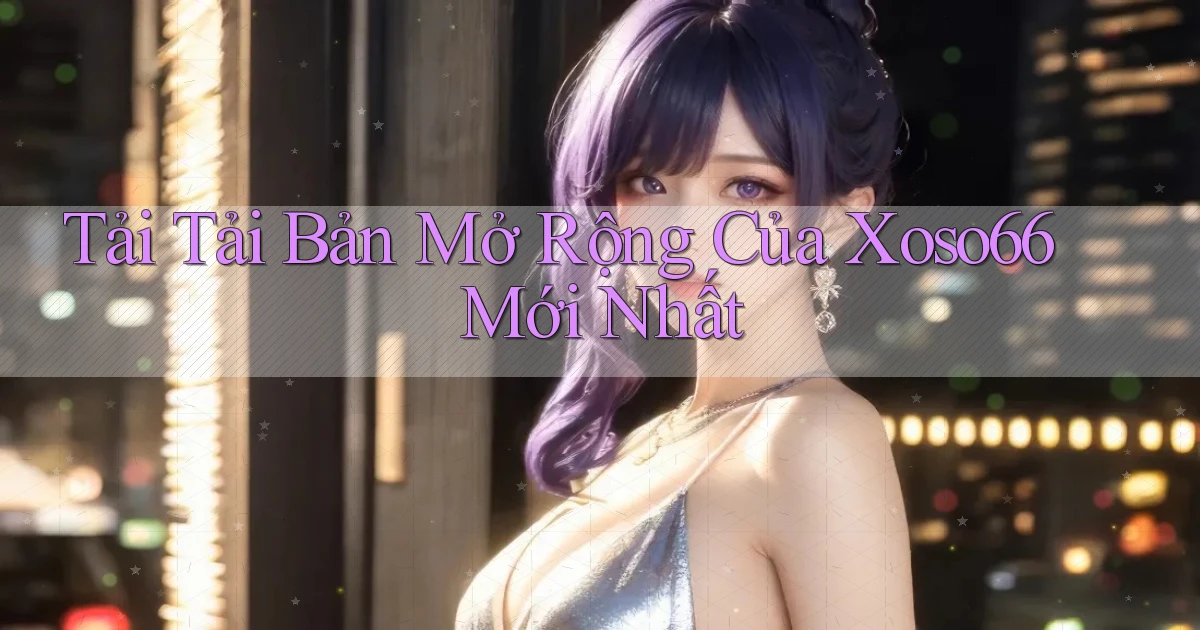 tải tải bản mở rộng của xoso66 mới nhất