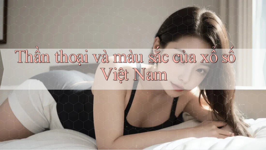 Thần thoại và màu sắc của xổ số Việt Nam