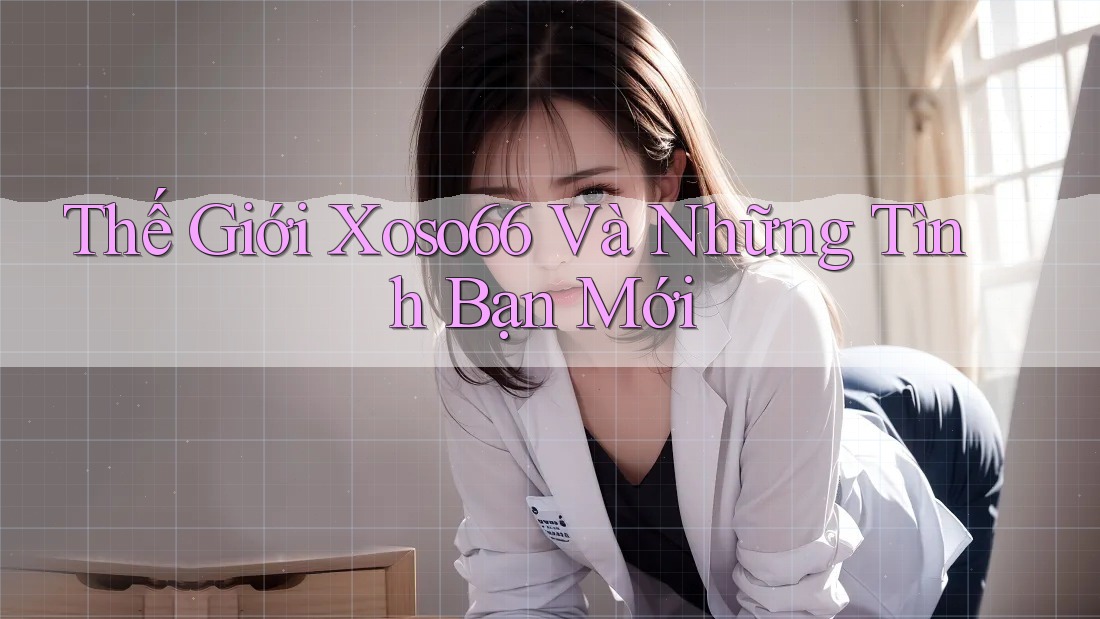 Thế Giới Xoso66 Và Những Tình Bạn Mới