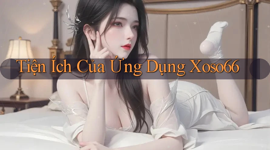 Tiện Ích Của Ứng Dụng Xoso66