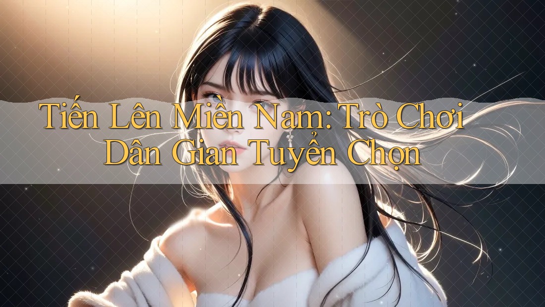 Tiến Lên Miền Nam: Trò Chơi Dân Gian Tuyển Chọn