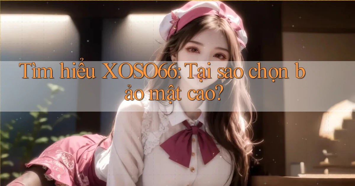 tìm hiểu xoso66 tại sao chọn bảo mật cao