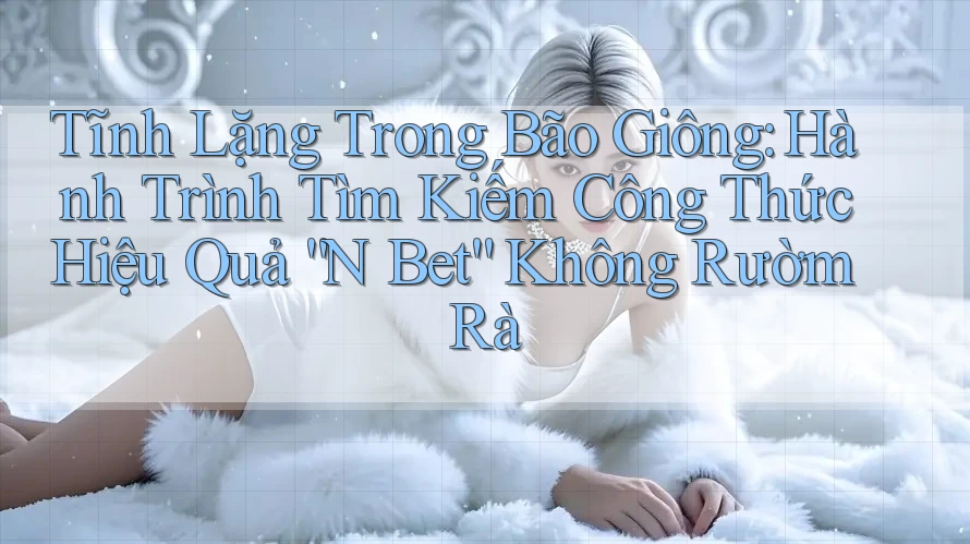 Tĩnh Lặng Trong Bão Giông: Hành Trình Tìm Kiếm Công Thức Hiệu Quả “N Bet” Không Rườm Rà