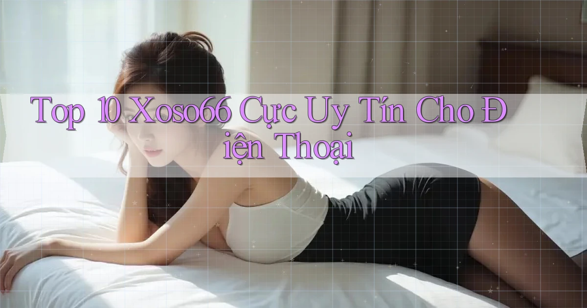 top 10 xoso66 cực uy tín cho điện thoại