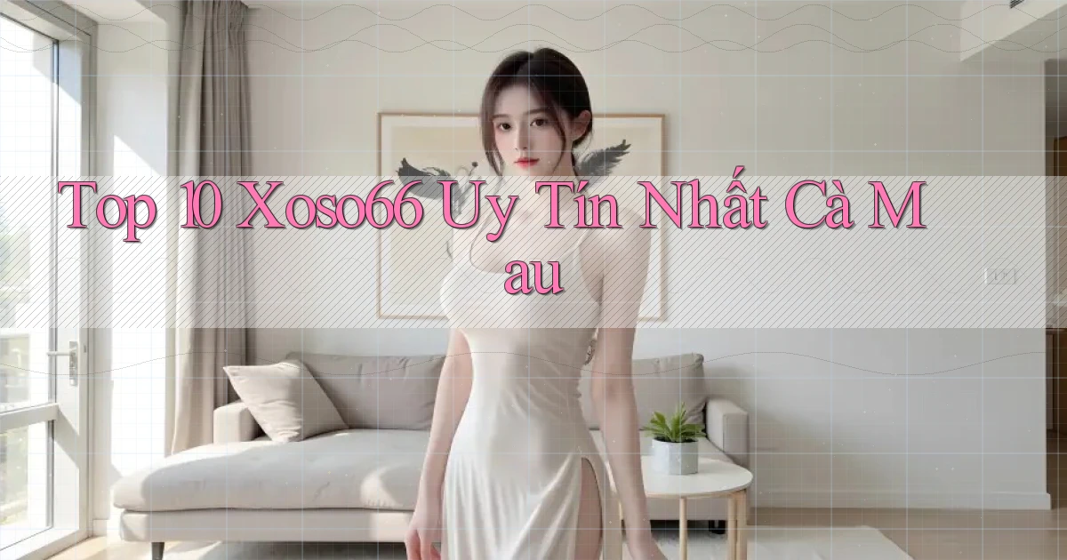 top 10 xoso66 uy tín nhất Cà Mau