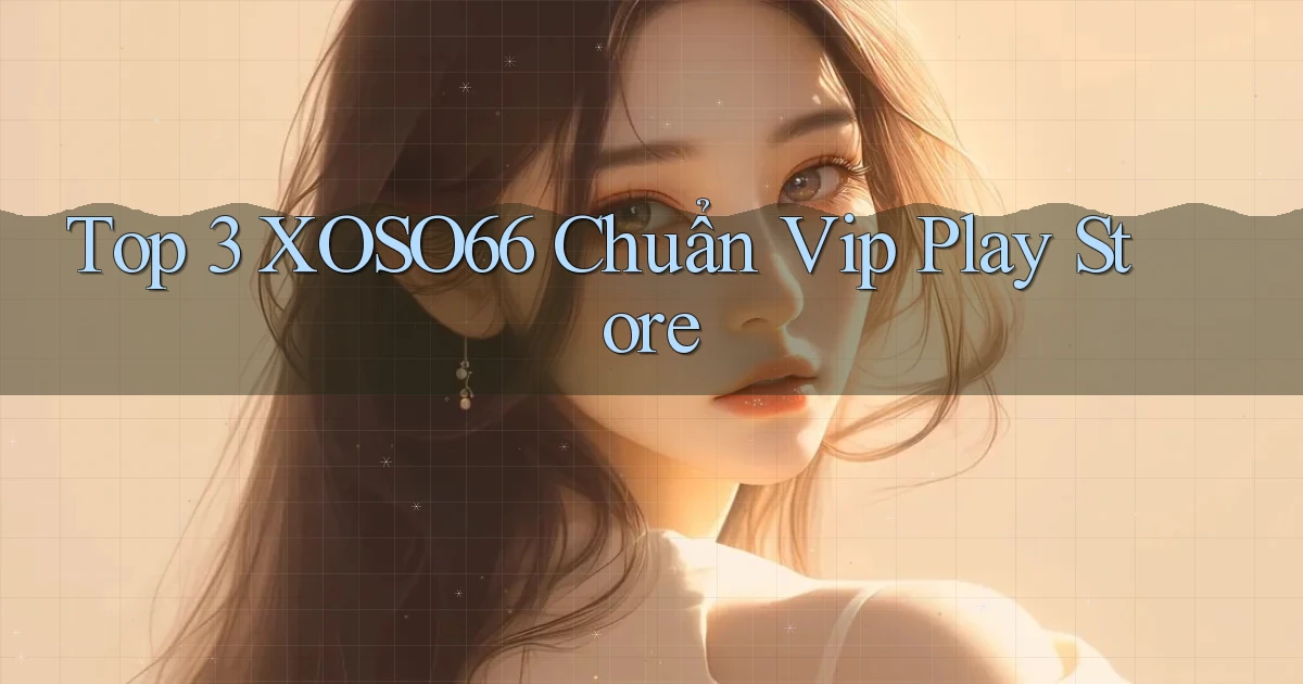 top 3 xoso66 chuẩn vip play store