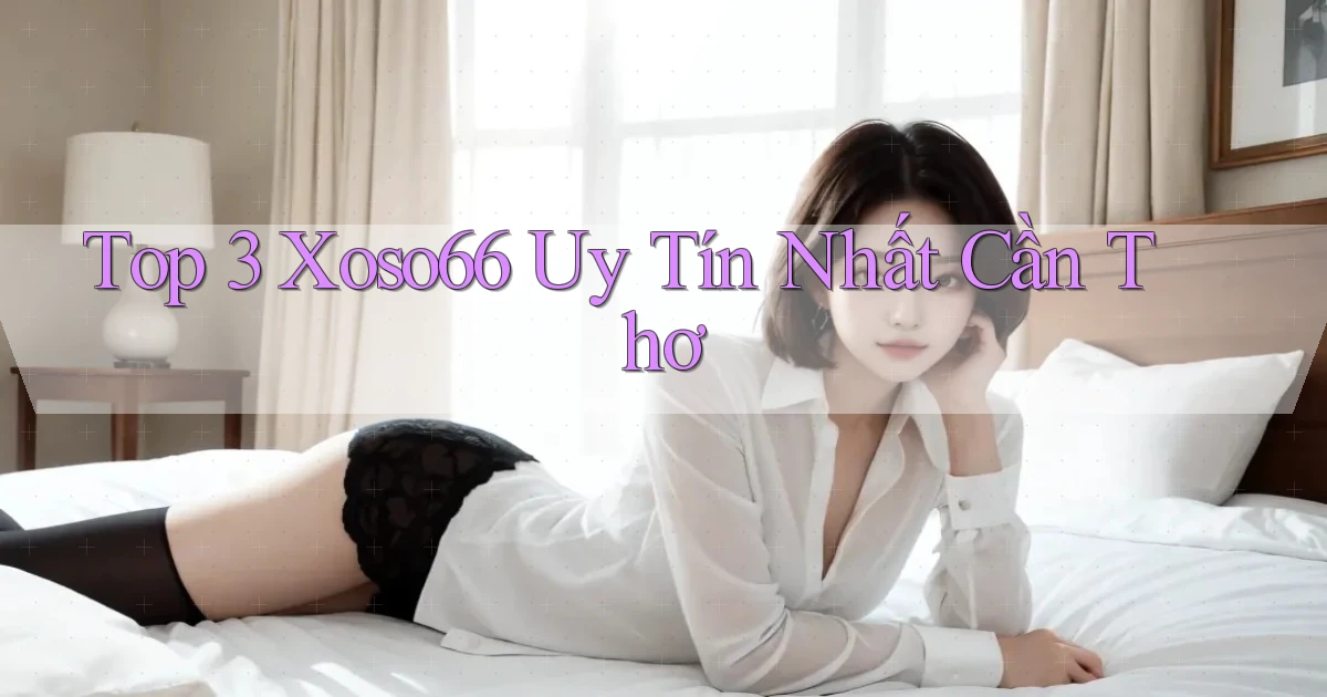 top 3 xoso66 uy tín nhất Cần Thơ