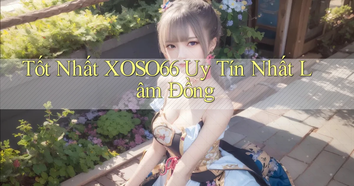 tốt nhất xoso66 uy tín nhất Lâm Đồng