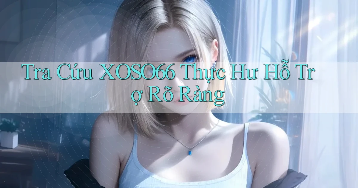 tra cứu xoso66 thực hư hỗ trợ rõ ràng