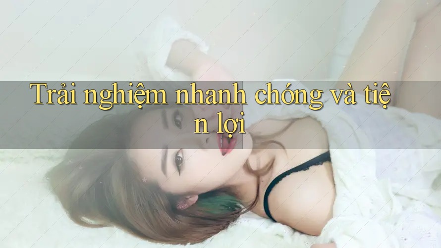 Trải nghiệm nhanh chóng và tiện lợi Trải nghiệm nhanh chóng và tiện lợi