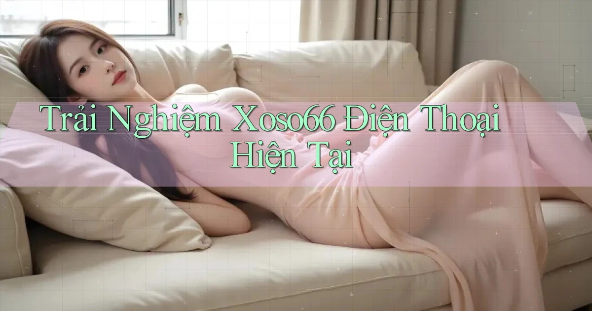 trải nghiệm xoso66 điện thoại hiện tại