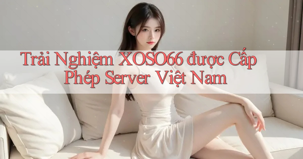 trải nghiệm xoso66 được cấp phép server việt nam