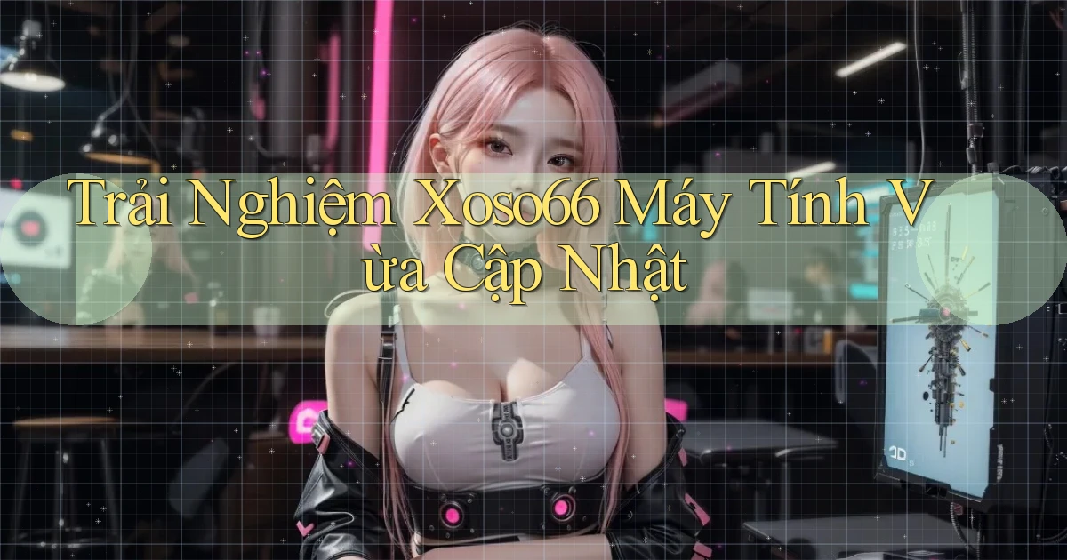 trải nghiệm xoso66 máy tính vừa cập nhật