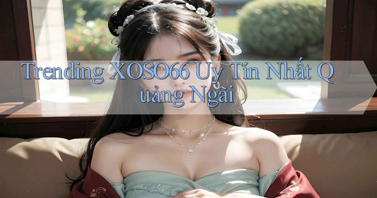 trending xoso66 uy tín nhất Quảng Ngãi