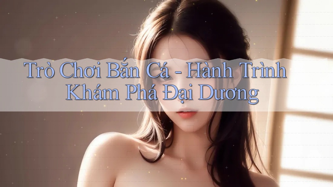 Trò Chơi Bắn Cá - Hành Trình Khám Phá Đại Dương