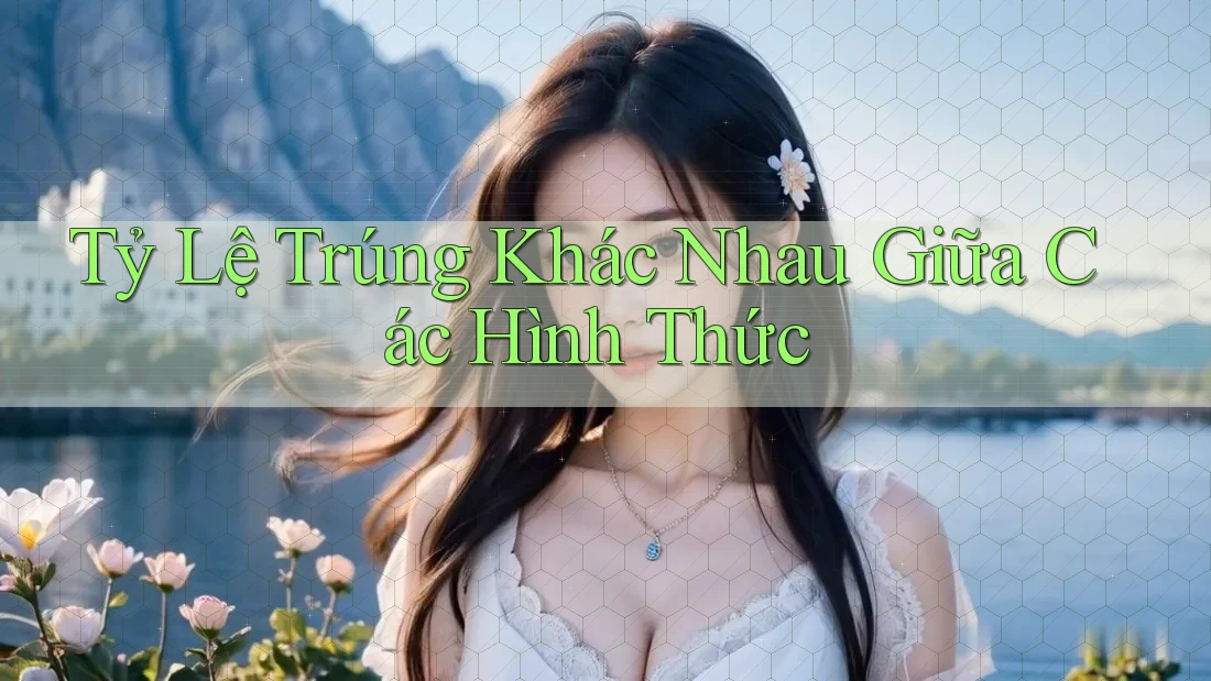 Tỷ Lệ Trúng Khác Nhau Giữa Các Hình Thức