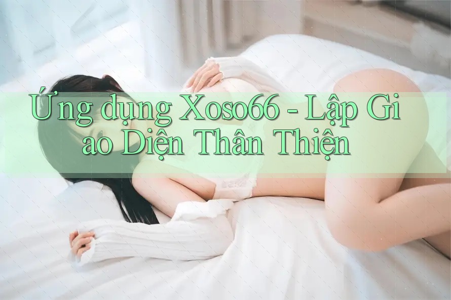 Ứng dụng Xoso66 - Lập Giao Diện Thân Thiện Ứng dụng Xoso66 - Lập Giao Diện Thân Thiện
