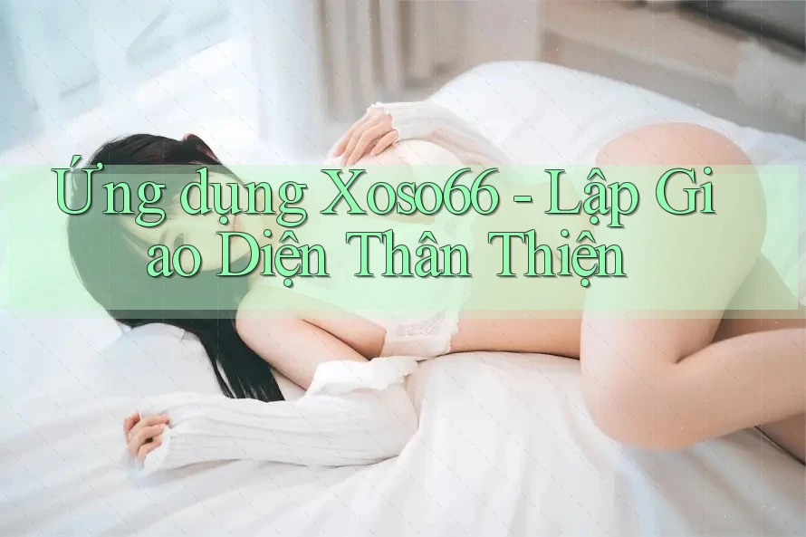 Ứng dụng Xoso66 - Lập Giao Diện Thân Thiện Ứng dụng Xoso66 - Lập Giao Diện Thân Thiện
