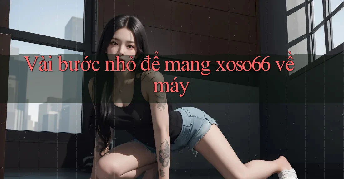 Vài bước nhỏ để mang xoso66 về máy Vài bước nhỏ để mang xoso66 về máy