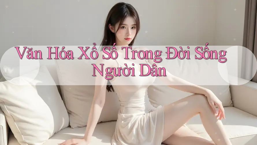 Văn Hóa Xổ Số Trong Đời Sống Người Dân Văn Hóa Xổ Số Trong Đời Sống Người Dân