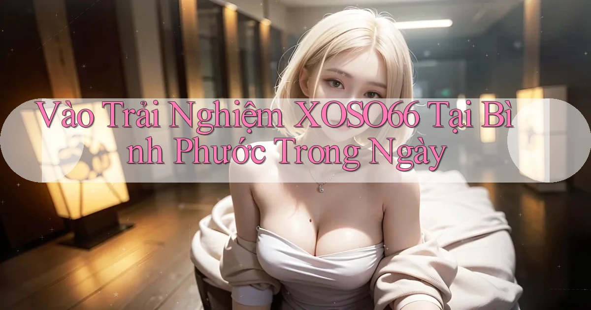 vào trải nghiệm xoso66 tại Bình Phước trong ngày