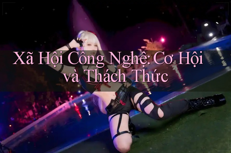 Xã Hội Công Nghệ: Cơ Hội và Thách Thức Xã Hội Công Nghệ: Cơ Hội và Thách Thức