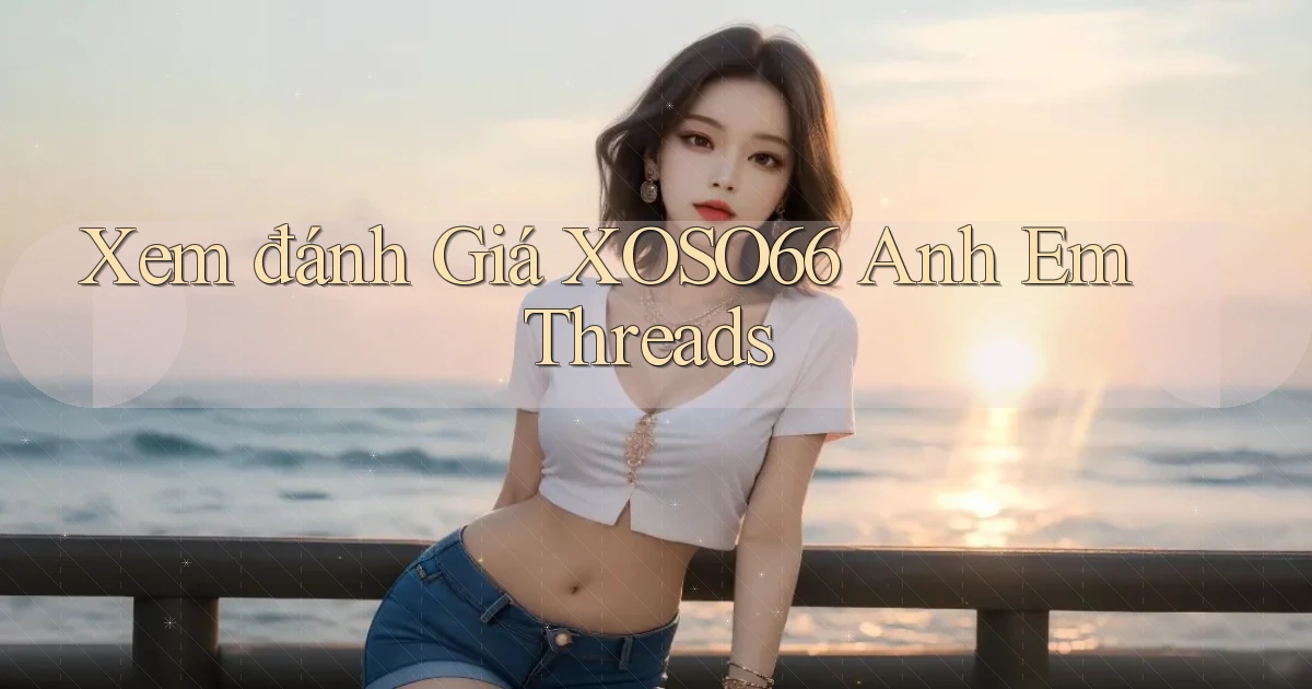 xem đánh giá xoso66 anh em threads