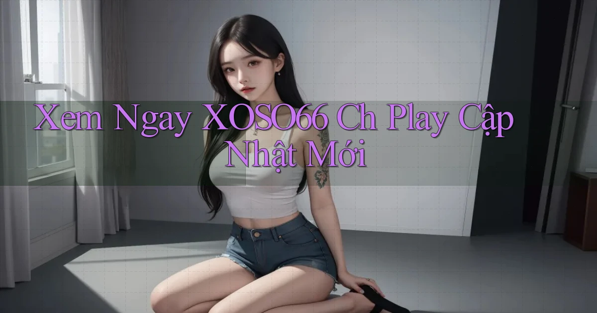 xem ngay xoso66 ch play cập nhật mới