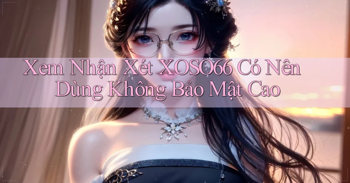 xem nhận xét xoso66 có nên dùng không bảo mật cao