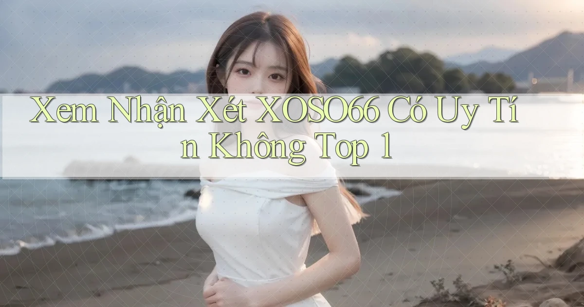 xem nhận xét xoso66 có uy tín không top 1