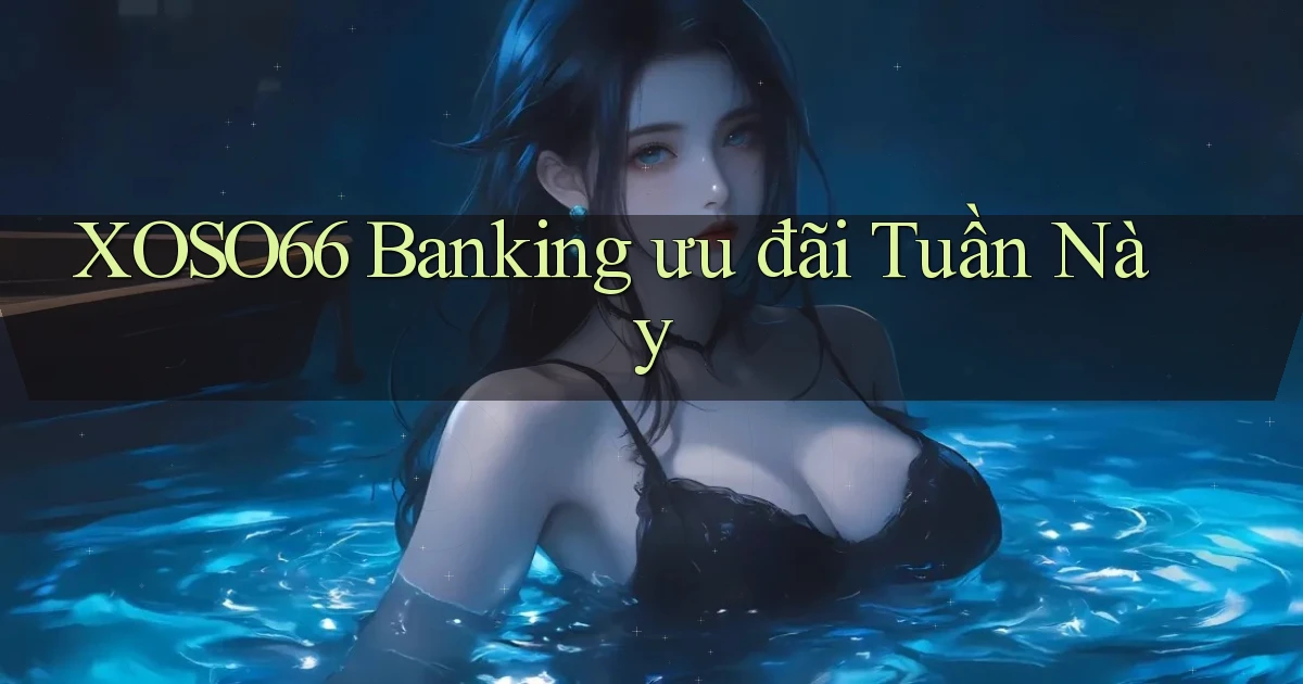 xoso66 banking ưu đãi tuần này