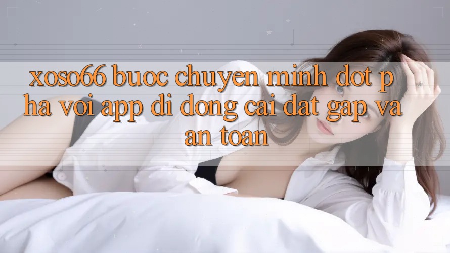 Xoso66 - Bước Chuyển Mình Đột Phá Với App Di Động Cài đặt Gấp Và An Toàn